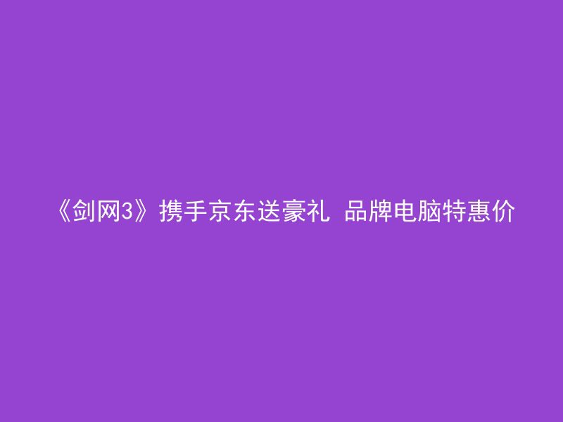 《剑网3》携手京东送豪礼 品牌电脑特惠价