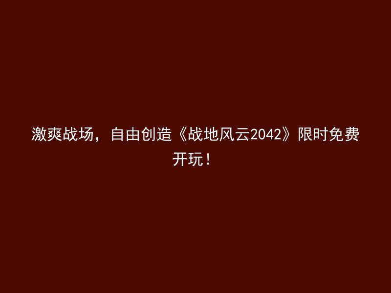 激爽战场，自由创造《战地风云2042》限时免费开玩！