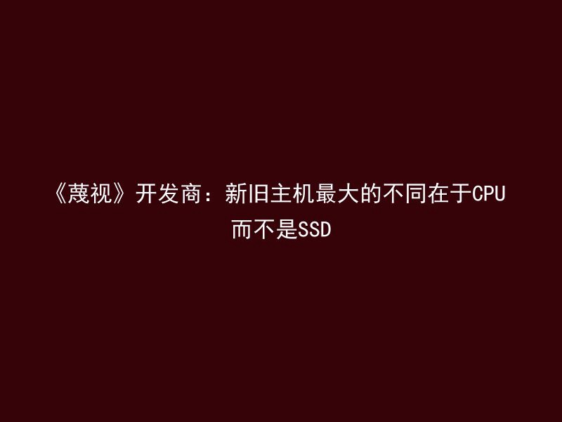 《蔑视》开发商：新旧主机最大的不同在于CPU 而不是SSD