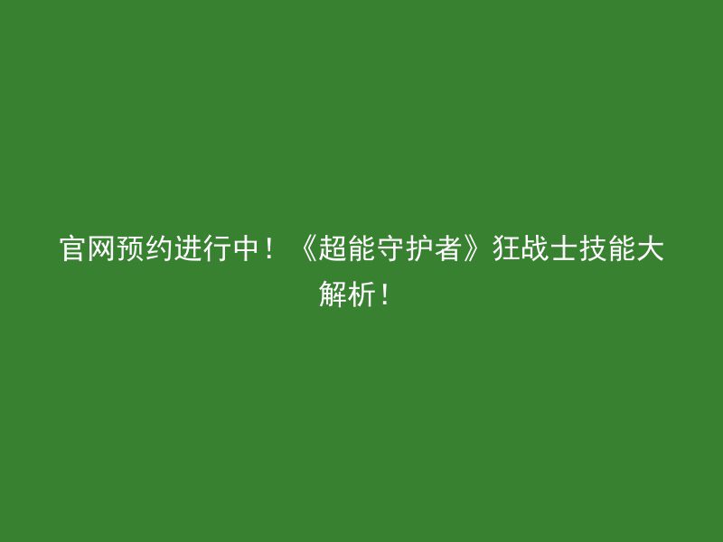 官网预约进行中！《超能守护者》狂战士技能大解析！