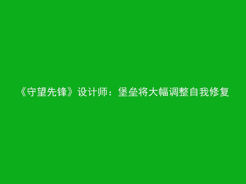 《守望先锋》设计师：堡垒将大幅调整自我修复