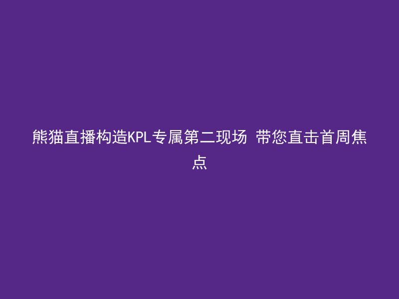 熊猫直播构造KPL专属第二现场 带您直击首周焦点