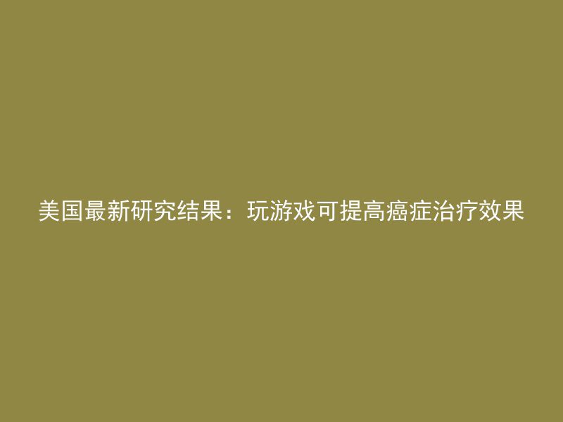 美国最新研究结果：玩游戏可提高癌症治疗效果