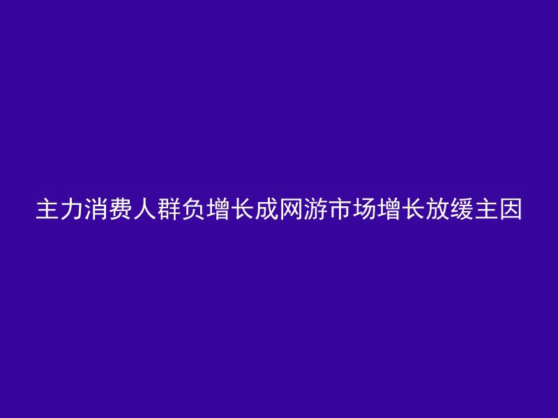 主力消费人群负增长成网游市场增长放缓主因