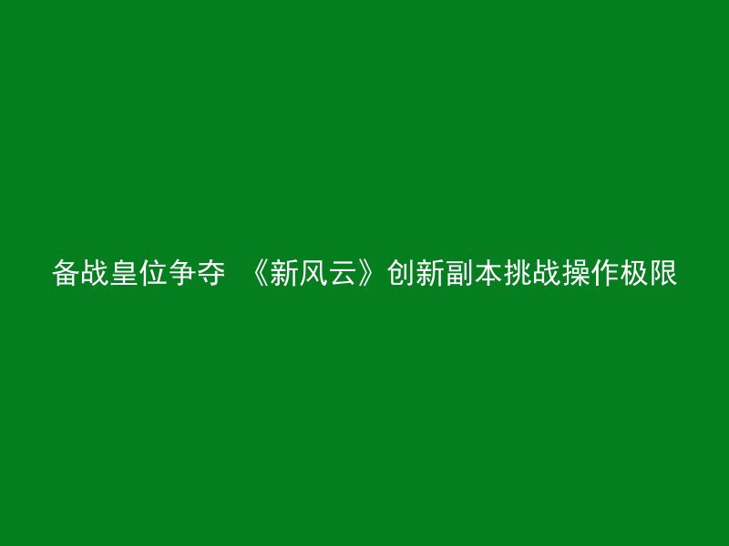 备战皇位争夺 《新风云》创新副本挑战操作极限