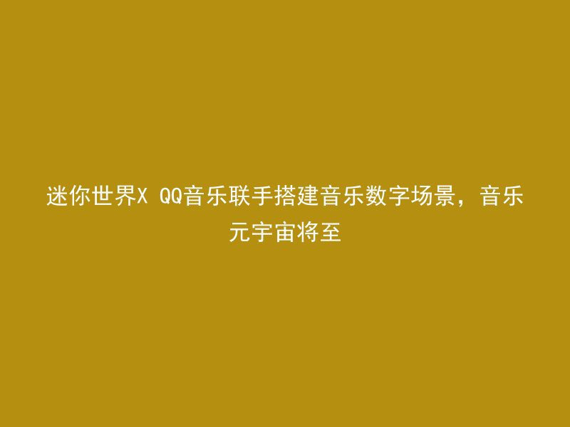 迷你世界X QQ音乐联手搭建音乐数字场景，音乐元宇宙将至