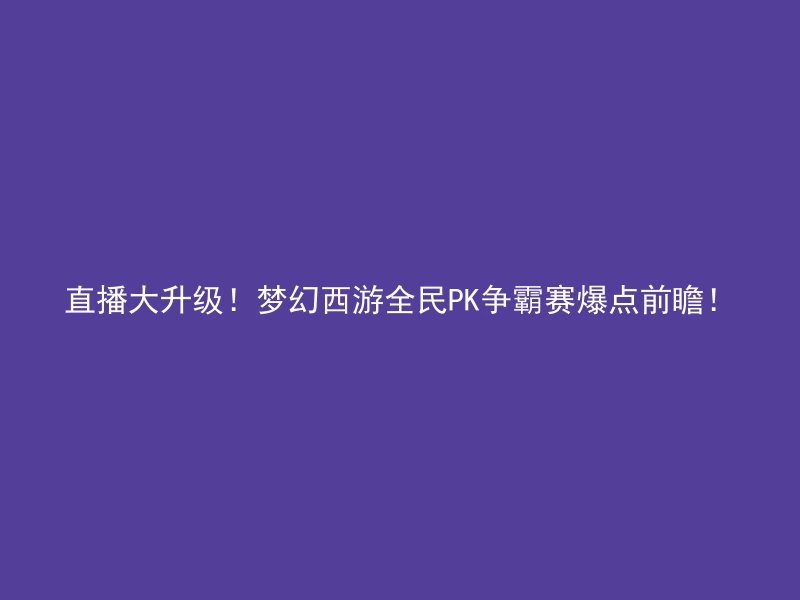 直播大升级！梦幻西游全民PK争霸赛爆点前瞻！