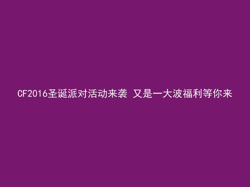 CF2016圣诞派对活动来袭 又是一大波福利等你来