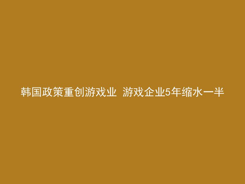 韩国政策重创游戏业 游戏企业5年缩水一半