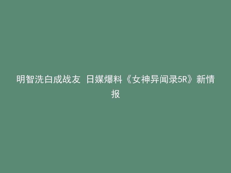 明智洗白成战友 日媒爆料《女神异闻录5R》新情报