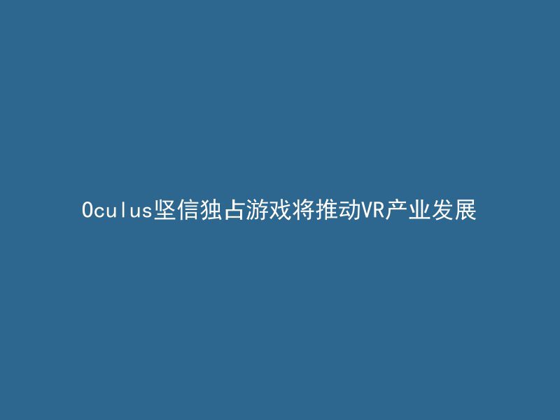 Oculus坚信独占游戏将推动VR产业发展