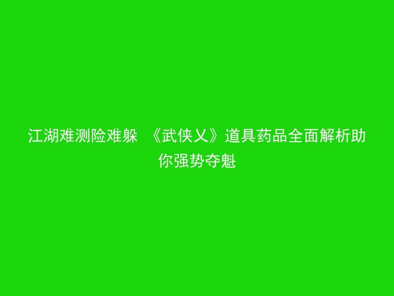 江湖难测险难躲 《武侠乂》道具药品全面解析助你强势夺魁