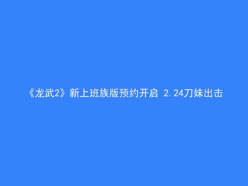 《龙武2》新上班族版预约开启 2.24刀妹出击