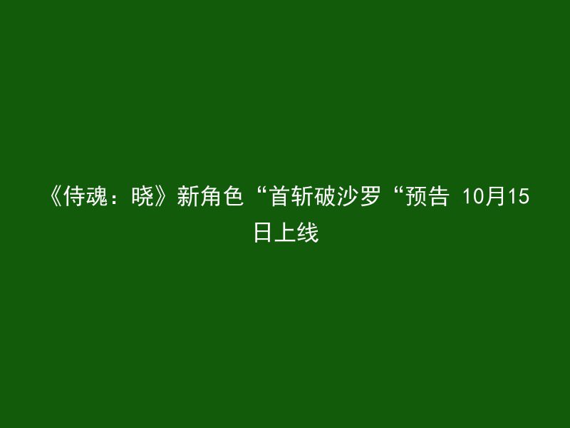 《侍魂：晓》新角色“首斩破沙罗“预告 10月15日上线