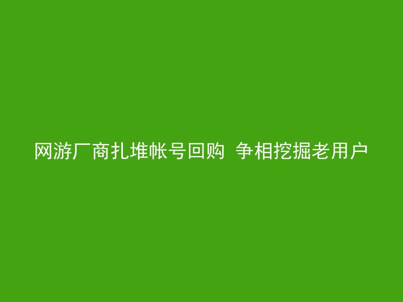 网游厂商扎堆帐号回购 争相挖掘老用户