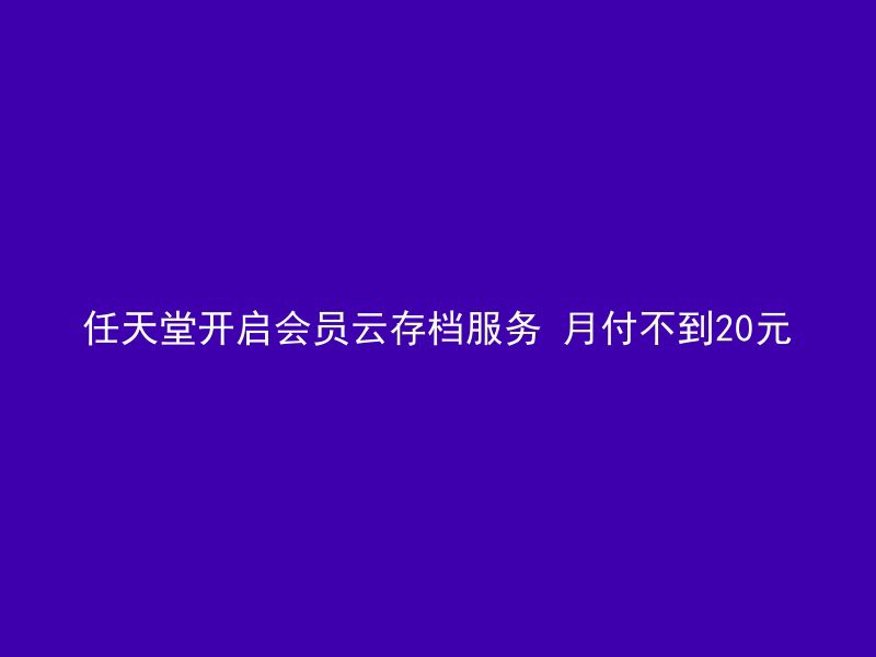 任天堂开启会员云存档服务 月付不到20元