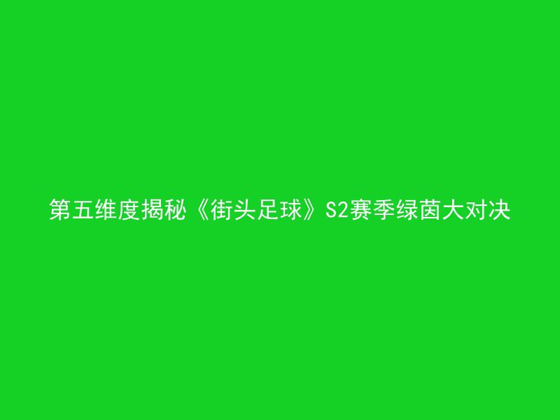 第五维度揭秘《街头足球》S2赛季绿茵大对决