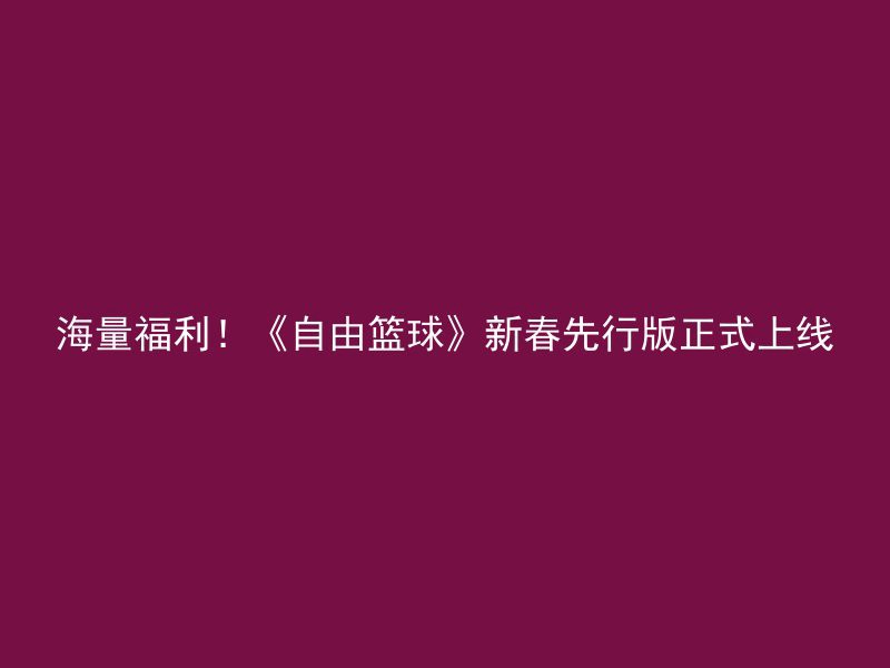 海量福利！《自由篮球》新春先行版正式上线