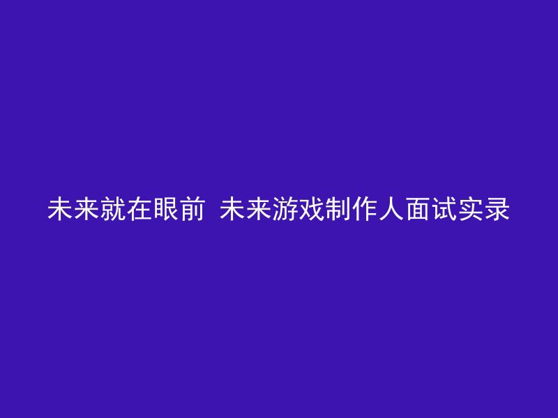 未来就在眼前 未来游戏制作人面试实录