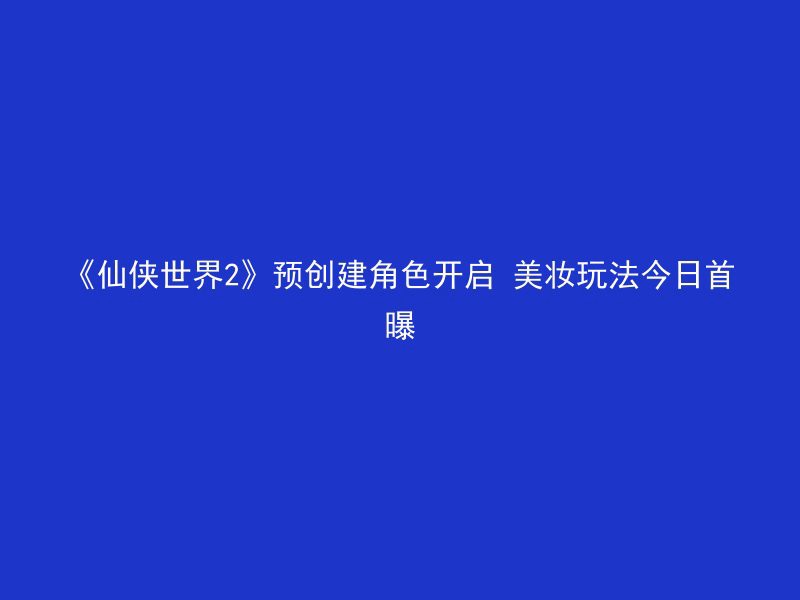 《仙侠世界2》预创建角色开启 美妆玩法今日首曝