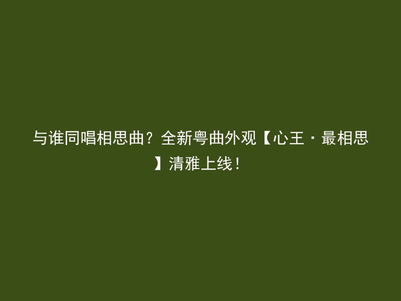 与谁同唱相思曲？全新粤曲外观【心王·最相思】清雅上线！