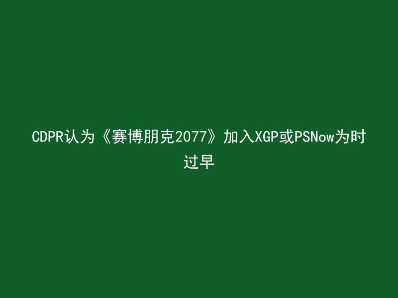 CDPR认为《赛博朋克2077》加入XGP或PSNow为时过早