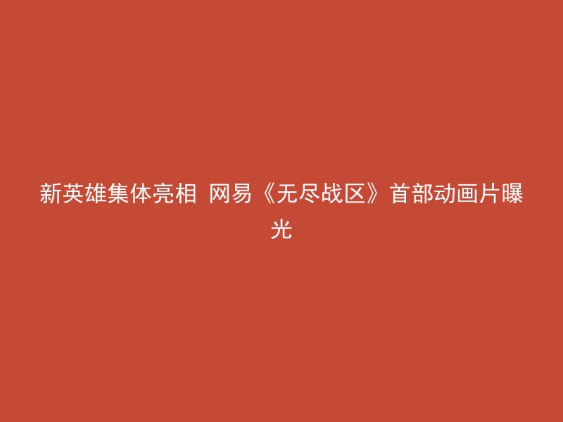 新英雄集体亮相 网易《无尽战区》首部动画片曝光