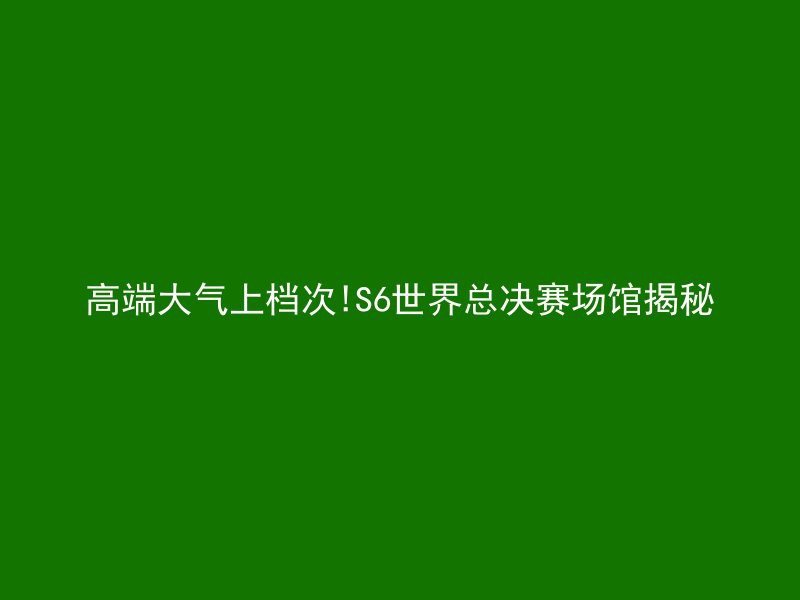 高端大气上档次!S6世界总决赛场馆揭秘