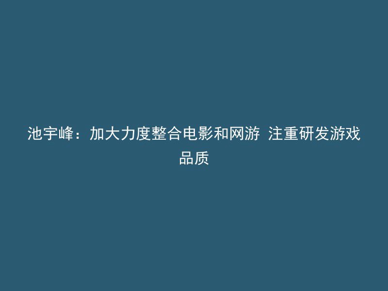 池宇峰：加大力度整合电影和网游 注重研发游戏品质