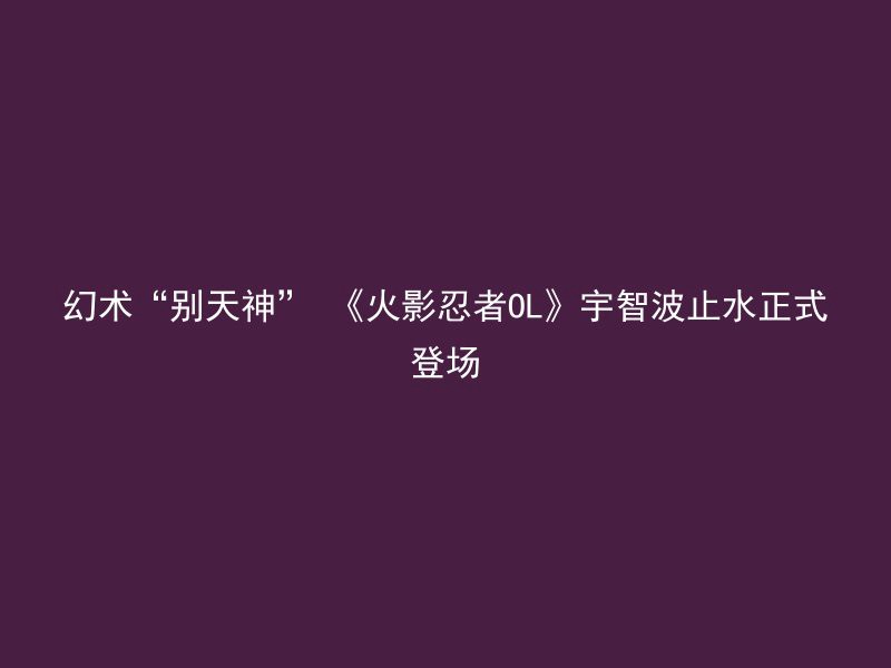 幻术“别天神” 《火影忍者OL》宇智波止水正式登场