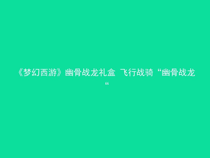 《梦幻西游》幽骨战龙礼盒 飞行战骑“幽骨战龙“