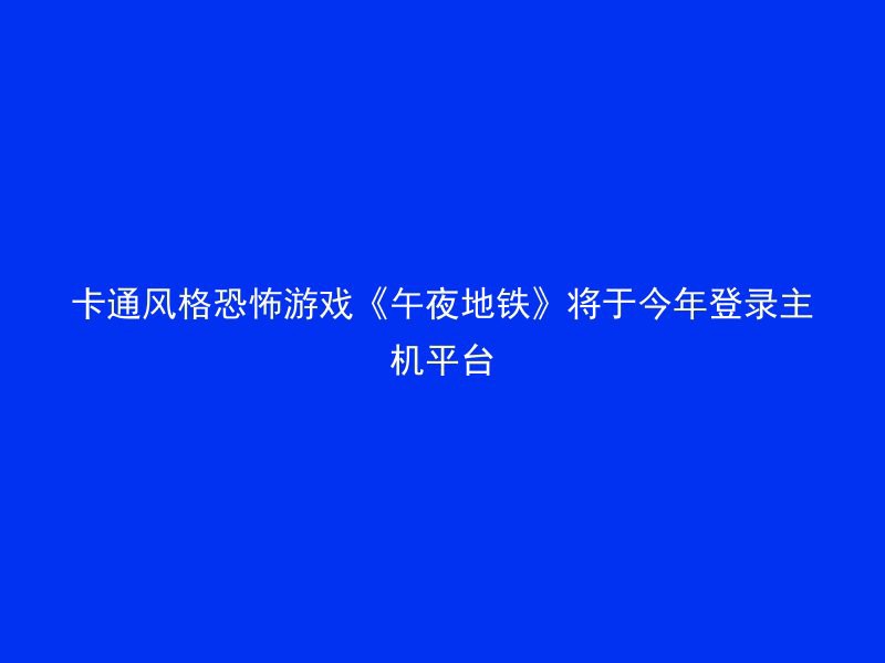 卡通风格恐怖游戏《午夜地铁》将于今年登录主机平台