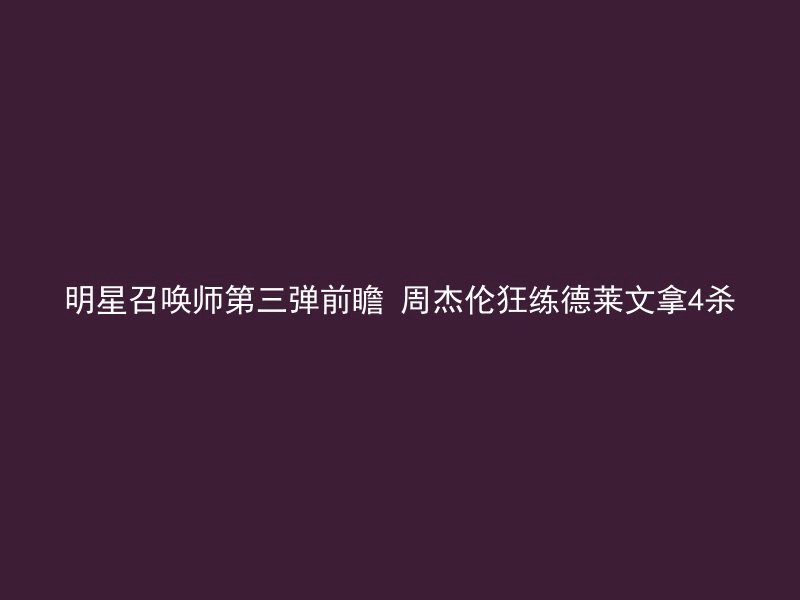 明星召唤师第三弹前瞻 周杰伦狂练德莱文拿4杀