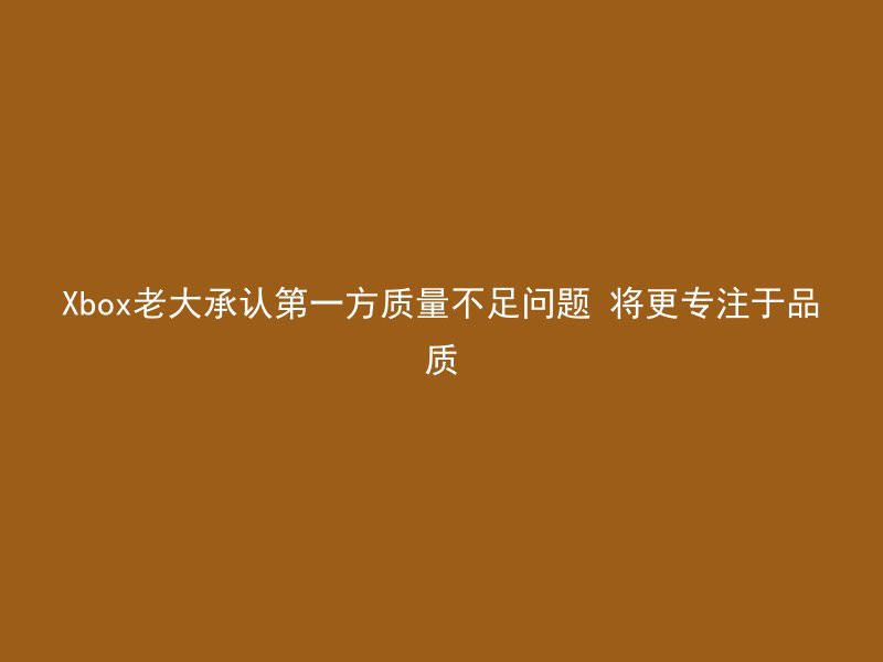 Xbox老大承认第一方质量不足问题 将更专注于品质