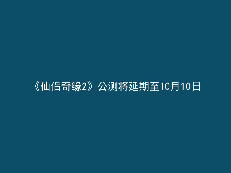 《仙侣奇缘2》公测将延期至10月10日