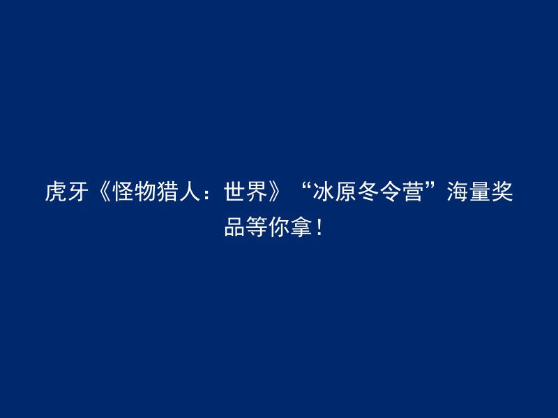 虎牙《怪物猎人：世界》“冰原冬令营”海量奖品等你拿！