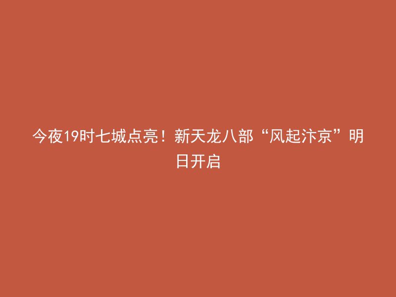 今夜19时七城点亮！新天龙八部“风起汴京”明日开启