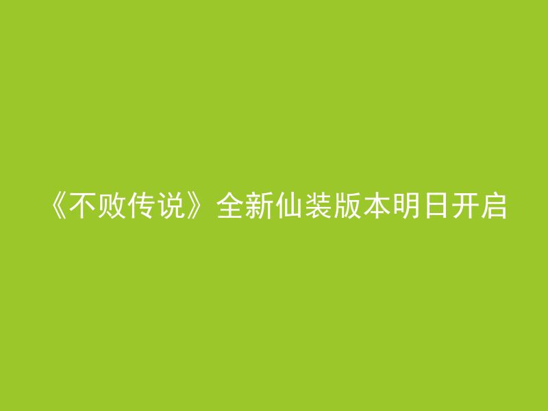 《不败传说》全新仙装版本明日开启