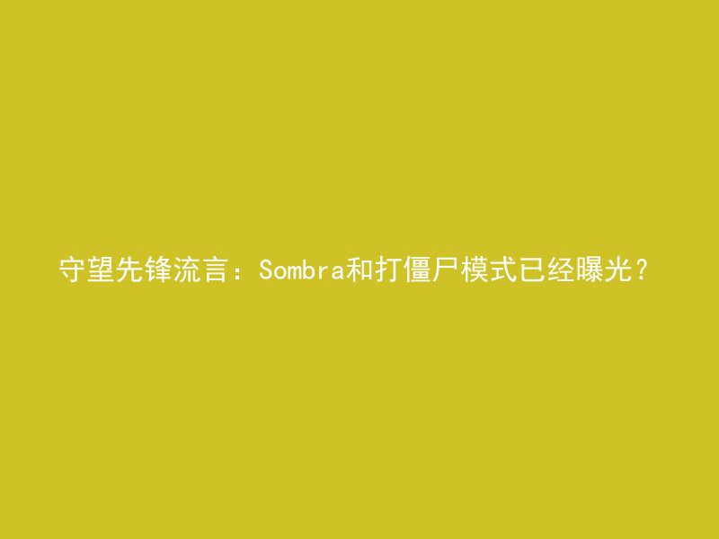 守望先锋流言：Sombra和打僵尸模式已经曝光？