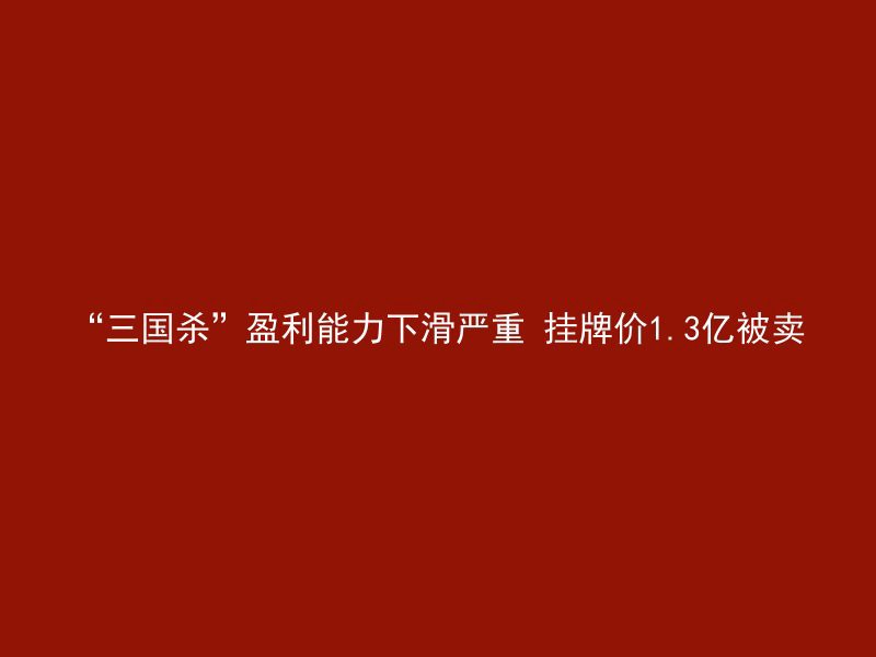 “三国杀”盈利能力下滑严重 挂牌价1.3亿被卖