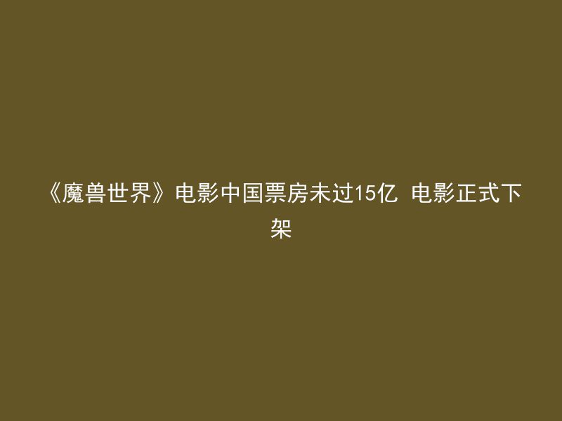 《魔兽世界》电影中国票房未过15亿 电影正式下架