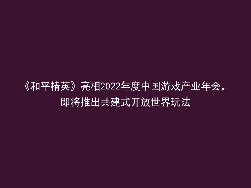 《和平精英》亮相2022年度中国游戏产业年会，即将推出共建式开放世界玩法