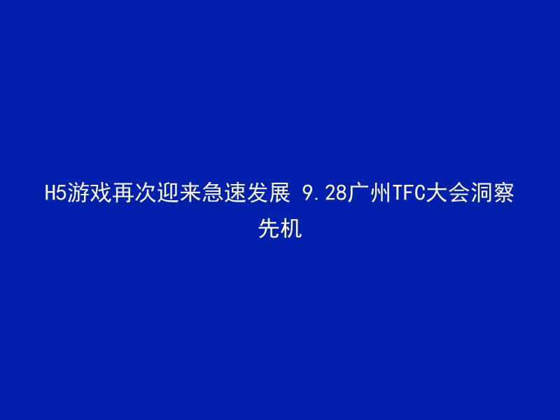 H5游戏再次迎来急速发展 9.28广州TFC大会洞察先机