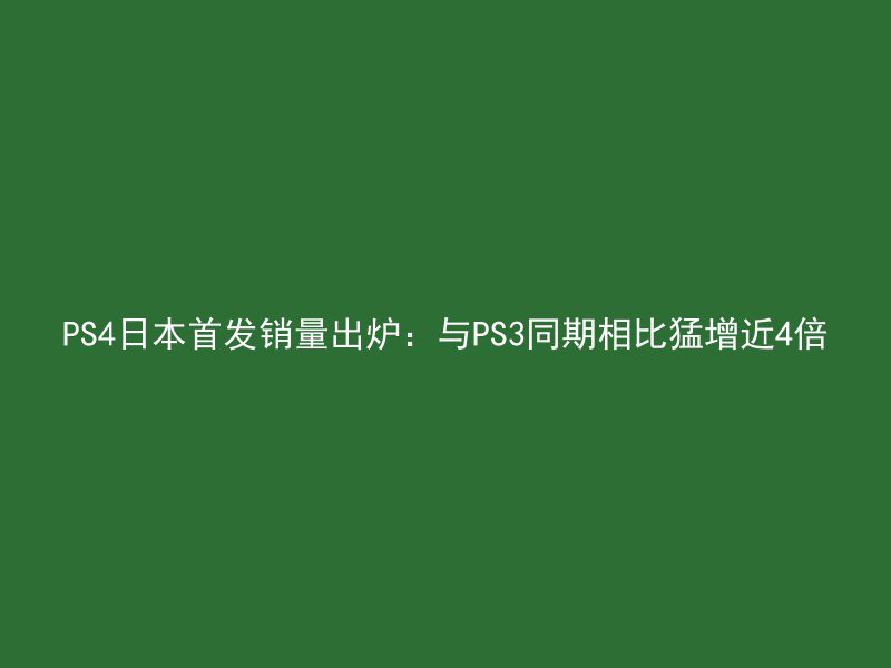 PS4日本首发销量出炉：与PS3同期相比猛增近4倍