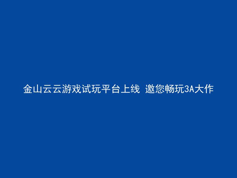 金山云云游戏试玩平台上线 邀您畅玩3A大作