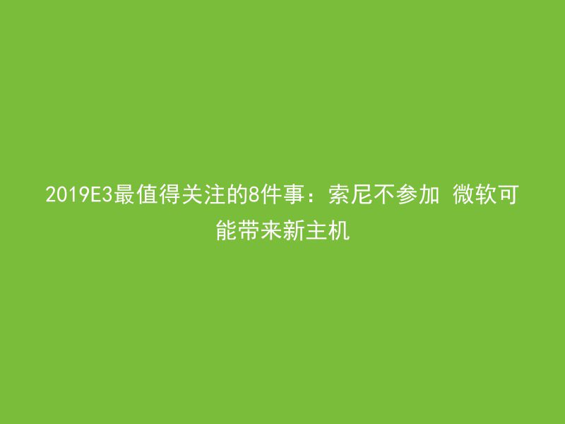 2019E3最值得关注的8件事：索尼不参加 微软可能带来新主机