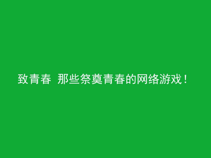 致青春 那些祭奠青春的网络游戏！