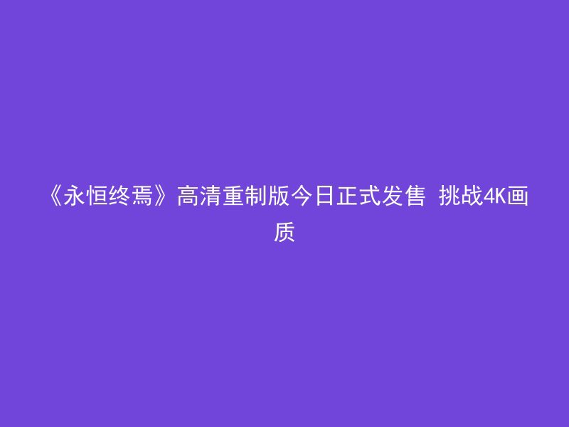 《永恒终焉》高清重制版今日正式发售 挑战4K画质