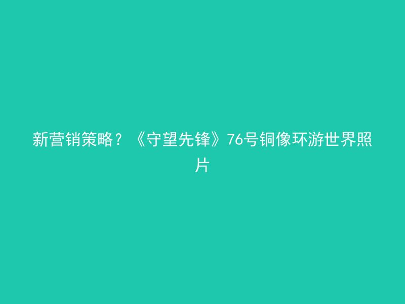 新营销策略？《守望先锋》76号铜像环游世界照片