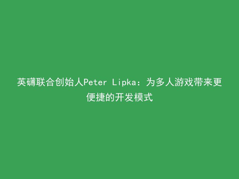 英礴联合创始人Peter Lipka：为多人游戏带来更便捷的开发模式